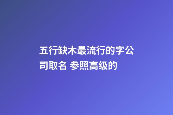 五行缺木最流行的字公司取名 参照高级的-第1张-公司起名-玄机派